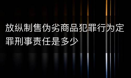 放纵制售伪劣商品犯罪行为定罪刑事责任是多少