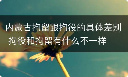 内蒙古拘留跟拘役的具体差别 拘役和拘留有什么不一样