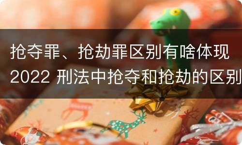 抢夺罪、抢劫罪区别有啥体现2022 刑法中抢夺和抢劫的区别