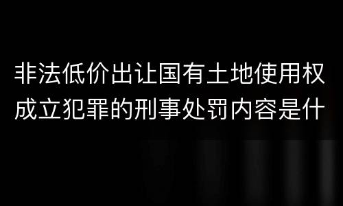 非法低价出让国有土地使用权成立犯罪的刑事处罚内容是什么