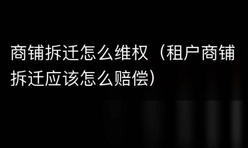 商铺拆迁怎么维权（租户商铺拆迁应该怎么赔偿）