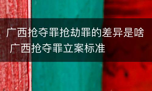 广西抢夺罪抢劫罪的差异是啥 广西抢夺罪立案标准