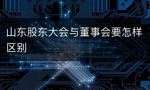 山东股东大会与董事会要怎样区别