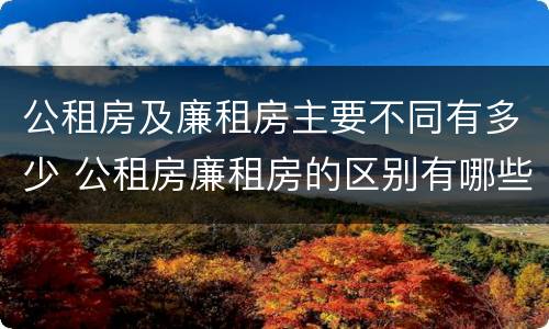 公租房及廉租房主要不同有多少 公租房廉租房的区别有哪些