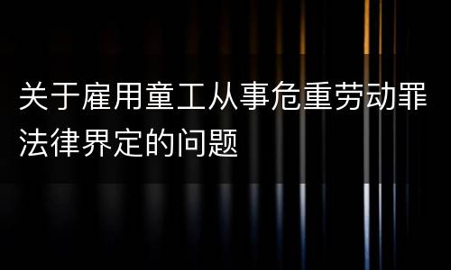 关于雇用童工从事危重劳动罪法律界定的问题