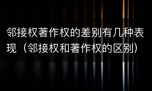 邻接权著作权的差别有几种表现（邻接权和著作权的区别）