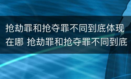 抢劫罪和抢夺罪不同到底体现在哪 抢劫罪和抢夺罪不同到底体现在哪里