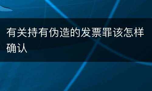 有关持有伪造的发票罪该怎样确认