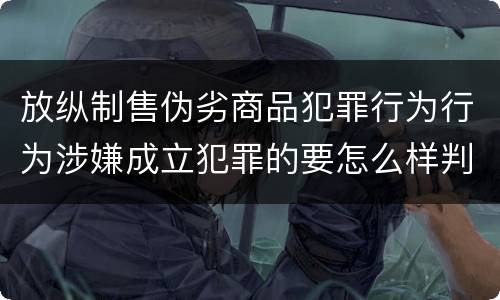 放纵制售伪劣商品犯罪行为行为涉嫌成立犯罪的要怎么样判处
