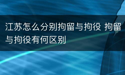 江苏怎么分别拘留与拘役 拘留与拘役有何区别