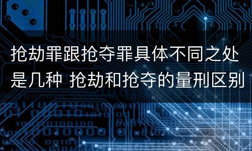 抢劫罪跟抢夺罪具体不同之处是几种 抢劫和抢夺的量刑区别