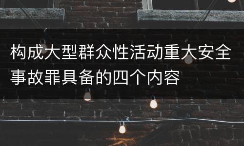 构成大型群众性活动重大安全事故罪具备的四个内容