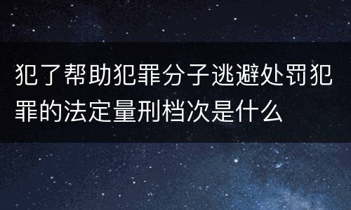 犯了帮助犯罪分子逃避处罚犯罪的法定量刑档次是什么