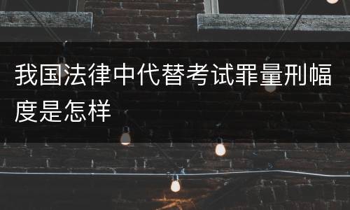 我国法律中代替考试罪量刑幅度是怎样
