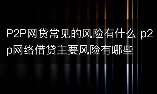 P2P网贷常见的风险有什么 p2p网络借贷主要风险有哪些