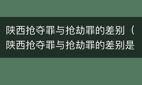 陕西抢夺罪与抢劫罪的差别（陕西抢夺罪与抢劫罪的差别是什么）