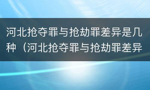 河北抢夺罪与抢劫罪差异是几种（河北抢夺罪与抢劫罪差异是几种犯罪）