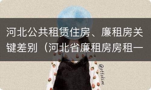 河北公共租赁住房、廉租房关键差别（河北省廉租房房租一年多少钱）