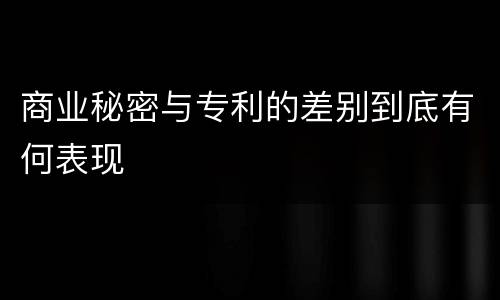 商业秘密与专利的差别到底有何表现