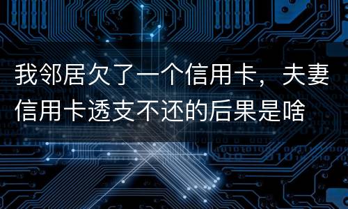 我邻居欠了一个信用卡，夫妻信用卡透支不还的后果是啥