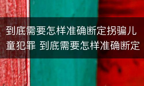 到底需要怎样准确断定拐骗儿童犯罪 到底需要怎样准确断定拐骗儿童犯罪案件