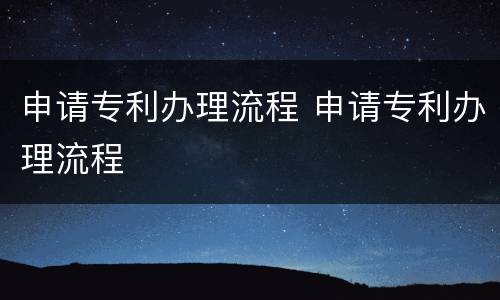 申请专利办理流程 申请专利办理流程