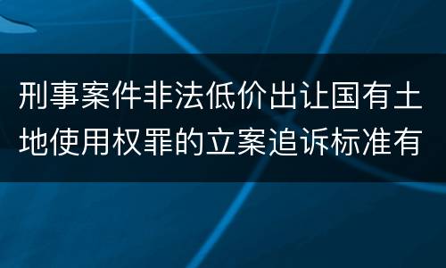 刑事案件非法低价出让国有土地使用权罪的立案追诉标准有怎样的规定