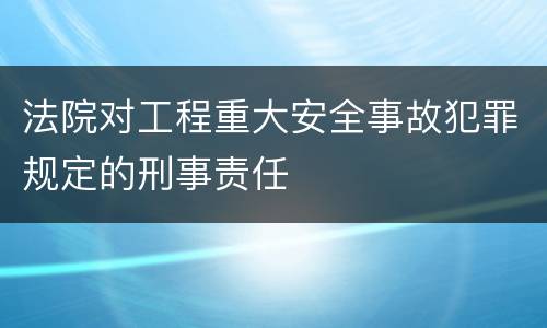 法院对工程重大安全事故犯罪规定的刑事责任