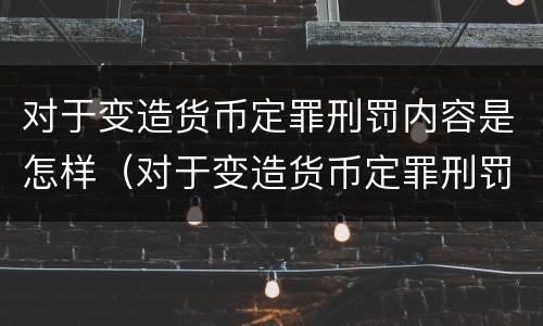 对于变造货币定罪刑罚内容是怎样（对于变造货币定罪刑罚内容是怎样体现的）