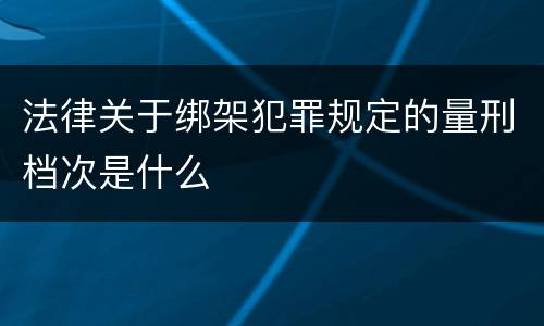 法律关于绑架犯罪规定的量刑档次是什么