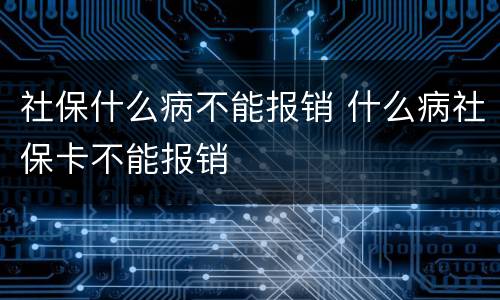 社保什么病不能报销 什么病社保卡不能报销