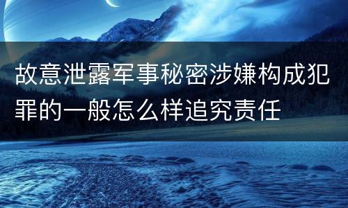 故意泄露军事秘密涉嫌构成犯罪的一般怎么样追究责任
