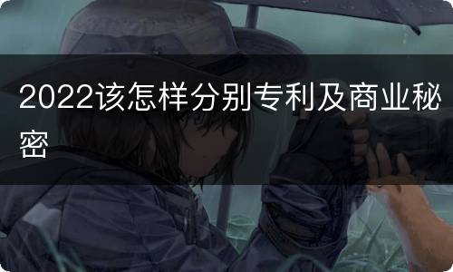 2022该怎样分别专利及商业秘密