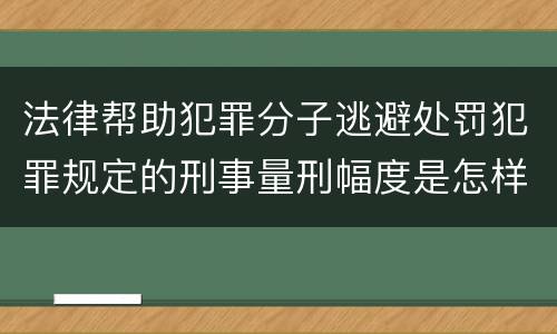 法律帮助犯罪分子逃避处罚犯罪规定的刑事量刑幅度是怎样的