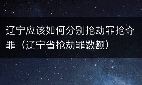 辽宁应该如何分别抢劫罪抢夺罪（辽宁省抢劫罪数额）