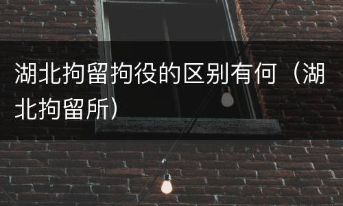 湖北拘留拘役的区别有何（湖北拘留所）