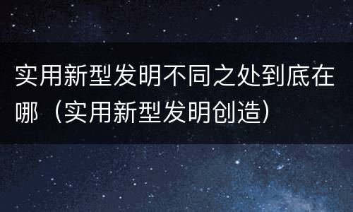 实用新型发明不同之处到底在哪（实用新型发明创造）