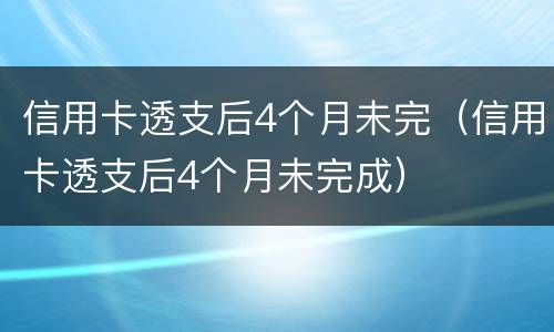 信用卡透支后4个月未完（信用卡透支后4个月未完成）