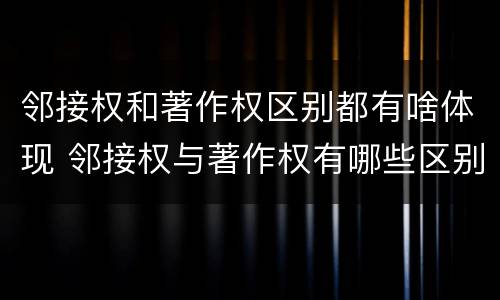 邻接权和著作权区别都有啥体现 邻接权与著作权有哪些区别?