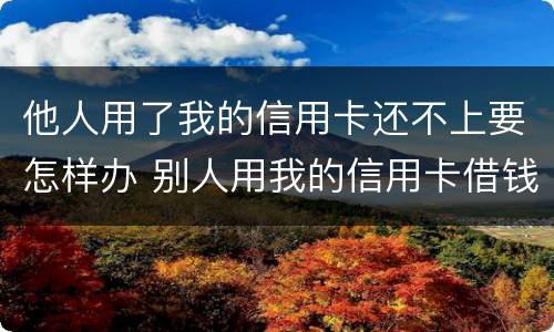 他人用了我的信用卡还不上要怎样办 别人用我的信用卡借钱不还可以起诉吗