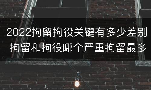 2022拘留拘役关键有多少差别 拘留和拘役哪个严重拘留最多多少天