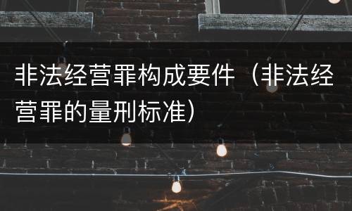 非法经营罪构成要件（非法经营罪的量刑标准）