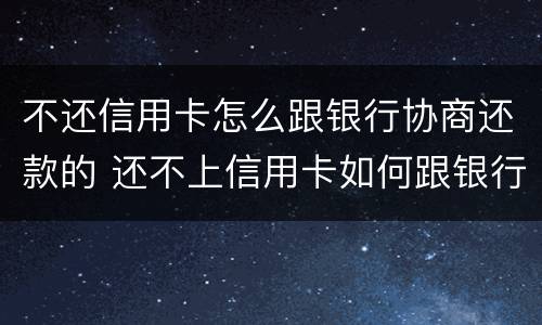 不还信用卡怎么跟银行协商还款的 还不上信用卡如何跟银行协商