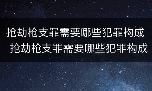 抢劫枪支罪需要哪些犯罪构成 抢劫枪支罪需要哪些犯罪构成要件