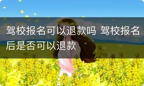 驾校报名可以退款吗 驾校报名后是否可以退款