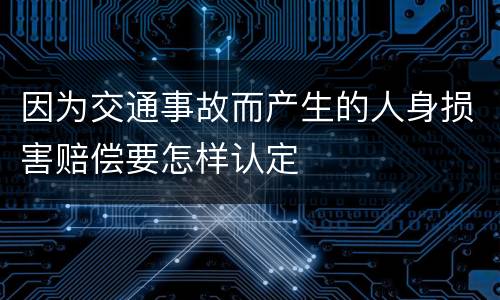 因为交通事故而产生的人身损害赔偿要怎样认定