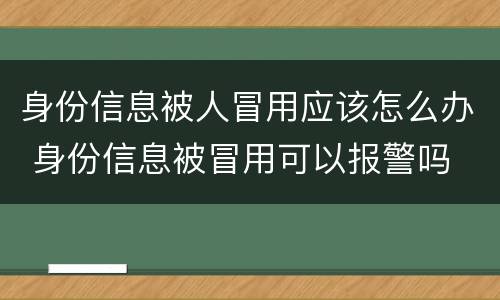 身份信息被人冒用应该怎么办 身份信息被冒用可以报警吗