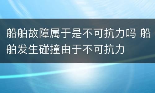船舶故障属于是不可抗力吗 船舶发生碰撞由于不可抗力