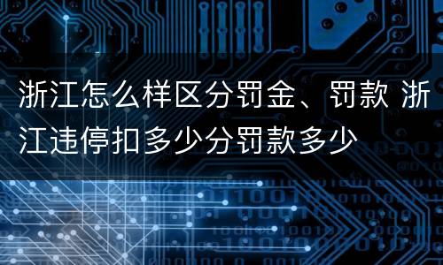 浙江怎么样区分罚金、罚款 浙江违停扣多少分罚款多少