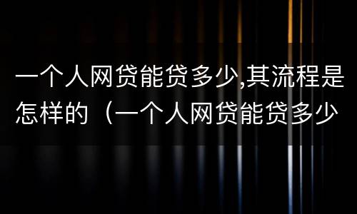 一个人网贷能贷多少,其流程是怎样的（一个人网贷能贷多少钱）